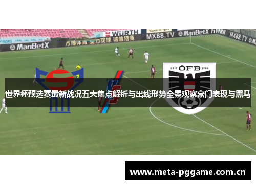 世界杯预选赛最新战况五大焦点解析与出线形势全景观察豪门表现与黑马