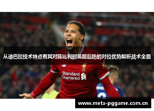 从迪巴拉技术特点看其对阵比利时英超后防的对位优势解析战术全面 从迪巴拉技术特点看其对阵比利时英超后防的对位优势解析战术全面