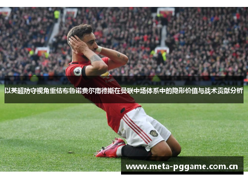以英超防守视角重估布鲁诺费尔南德斯在曼联中场体系中的隐形价值与战术贡献分析 以英超防守视角重估布鲁诺费尔南德斯在曼联中场体系中的隐形价值与战术贡献分析