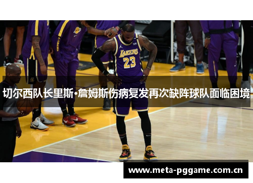 切尔西队长里斯·詹姆斯伤病复发再次缺阵球队面临困境 切尔西队长里斯·詹姆斯伤病复发再次缺阵球队面临困境
