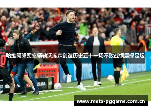 哈维阿隆索率领勒沃库森创造历史五十一场不败战绩震撼足坛 哈维阿隆索率领勒沃库森创造历史五十一场不败战绩震撼足坛